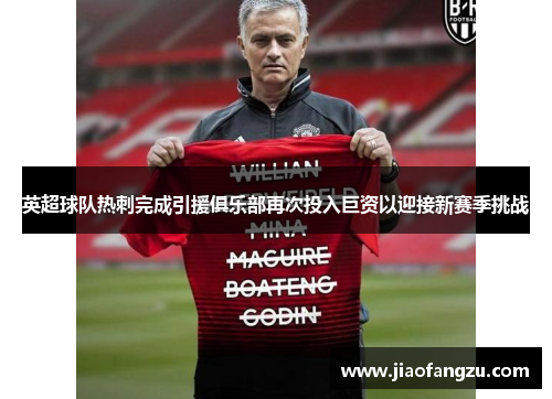 英超球队热刺完成引援俱乐部再次投入巨资以迎接新赛季挑战