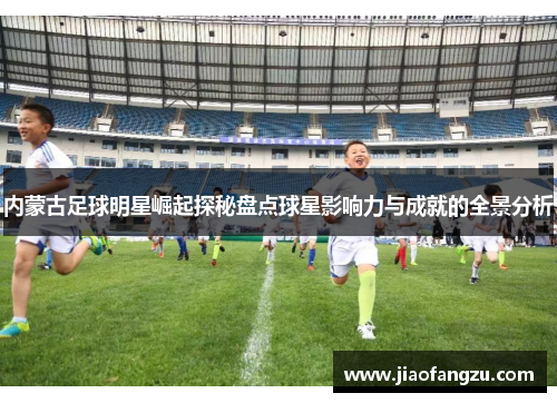 内蒙古足球明星崛起探秘盘点球星影响力与成就的全景分析