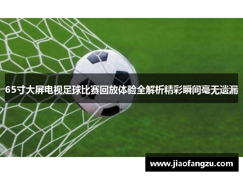 65寸大屏电视足球比赛回放体验全解析精彩瞬间毫无遗漏